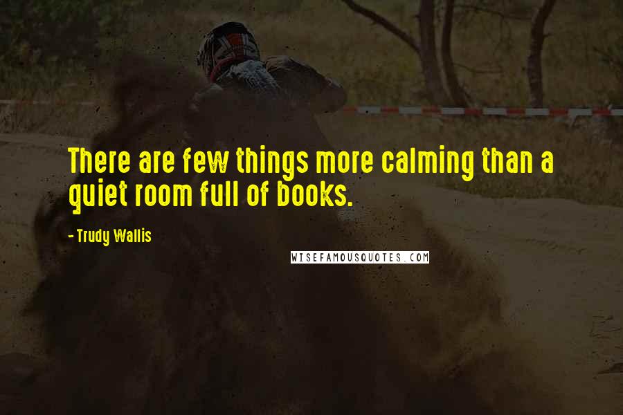 Trudy Wallis Quotes: There are few things more calming than a quiet room full of books.