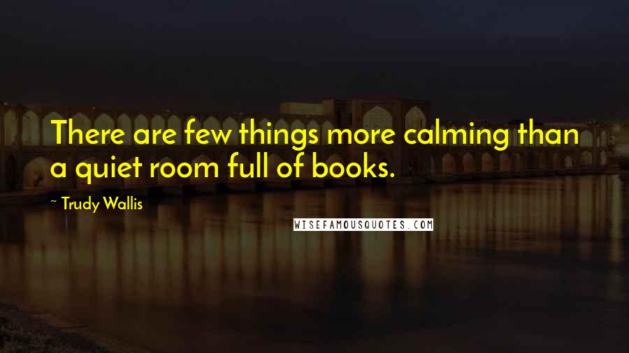 Trudy Wallis Quotes: There are few things more calming than a quiet room full of books.