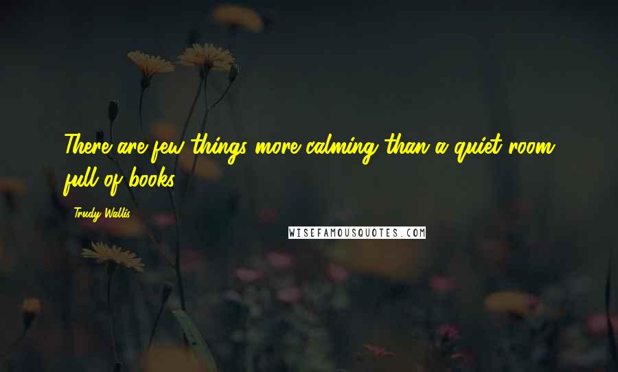 Trudy Wallis Quotes: There are few things more calming than a quiet room full of books.