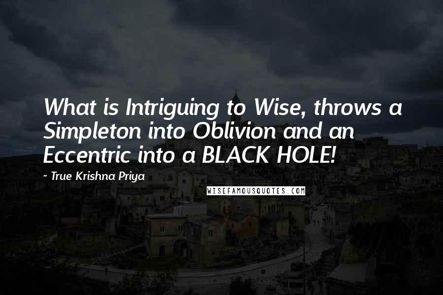 True Krishna Priya Quotes: What is Intriguing to Wise, throws a Simpleton into Oblivion and an Eccentric into a BLACK HOLE!