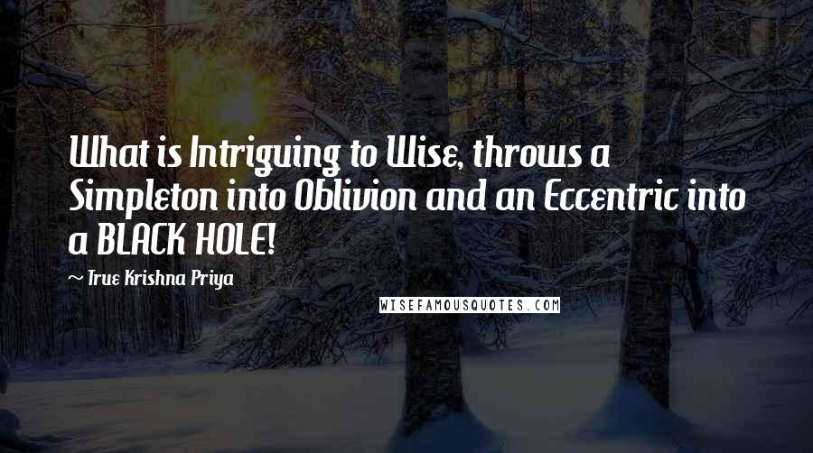 True Krishna Priya Quotes: What is Intriguing to Wise, throws a Simpleton into Oblivion and an Eccentric into a BLACK HOLE!