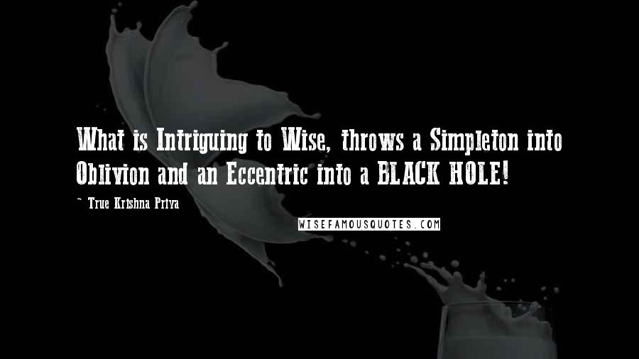 True Krishna Priya Quotes: What is Intriguing to Wise, throws a Simpleton into Oblivion and an Eccentric into a BLACK HOLE!