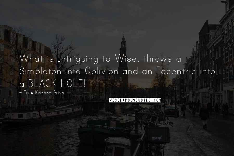 True Krishna Priya Quotes: What is Intriguing to Wise, throws a Simpleton into Oblivion and an Eccentric into a BLACK HOLE!