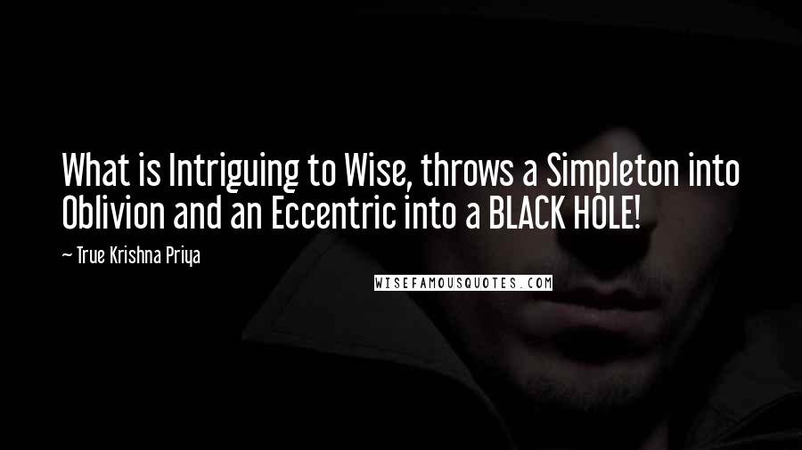 True Krishna Priya Quotes: What is Intriguing to Wise, throws a Simpleton into Oblivion and an Eccentric into a BLACK HOLE!