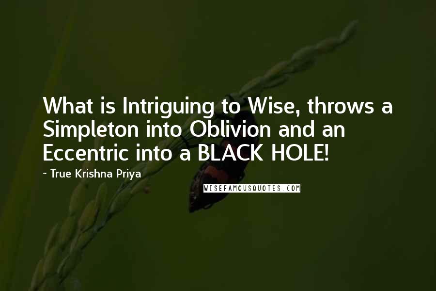 True Krishna Priya Quotes: What is Intriguing to Wise, throws a Simpleton into Oblivion and an Eccentric into a BLACK HOLE!