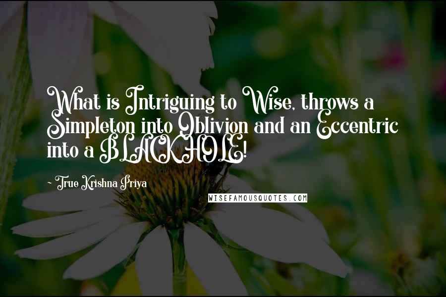 True Krishna Priya Quotes: What is Intriguing to Wise, throws a Simpleton into Oblivion and an Eccentric into a BLACK HOLE!