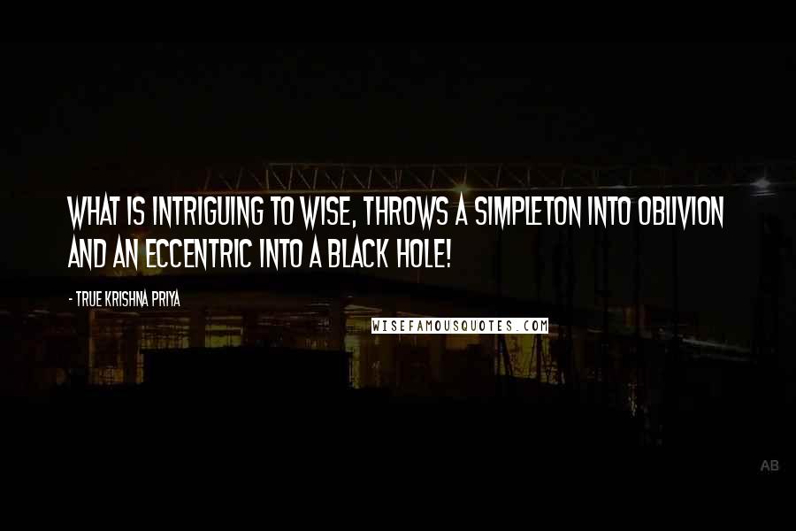 True Krishna Priya Quotes: What is Intriguing to Wise, throws a Simpleton into Oblivion and an Eccentric into a BLACK HOLE!