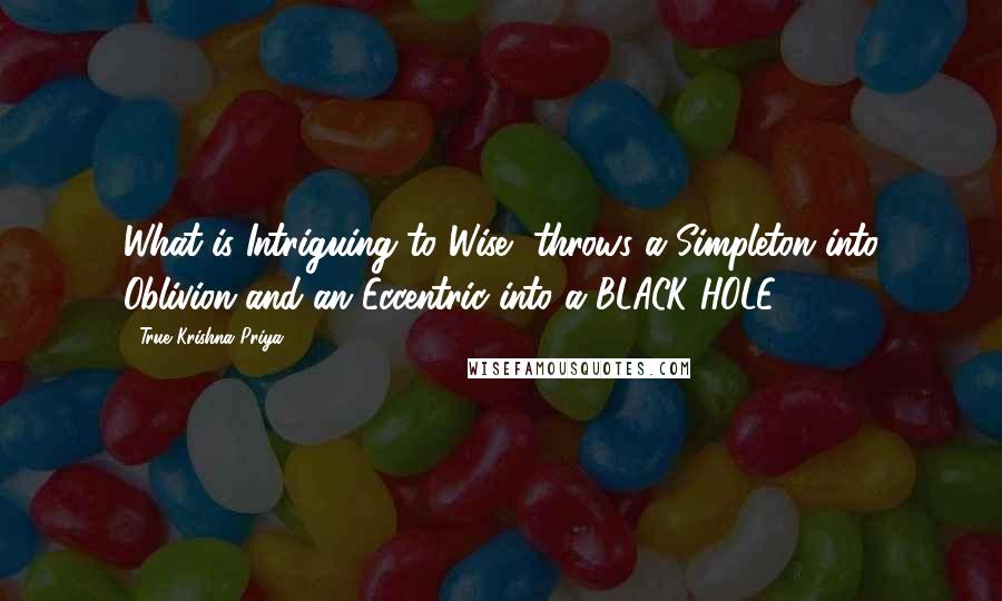 True Krishna Priya Quotes: What is Intriguing to Wise, throws a Simpleton into Oblivion and an Eccentric into a BLACK HOLE!