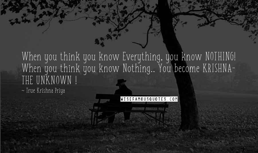 True Krishna Priya Quotes: When you think you know Everything, you know NOTHING! When you think you know Nothing.. You become KRISHNA- THE UNKNOWN !