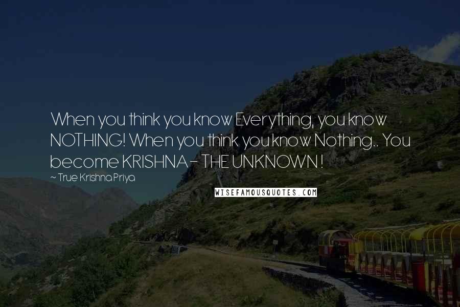 True Krishna Priya Quotes: When you think you know Everything, you know NOTHING! When you think you know Nothing.. You become KRISHNA- THE UNKNOWN !