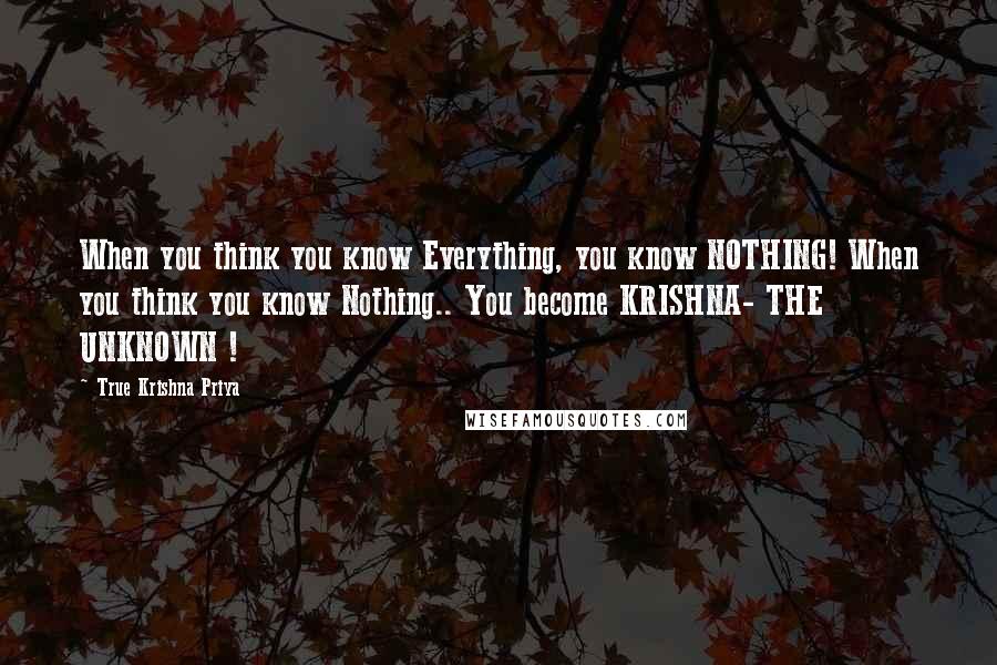 True Krishna Priya Quotes: When you think you know Everything, you know NOTHING! When you think you know Nothing.. You become KRISHNA- THE UNKNOWN !