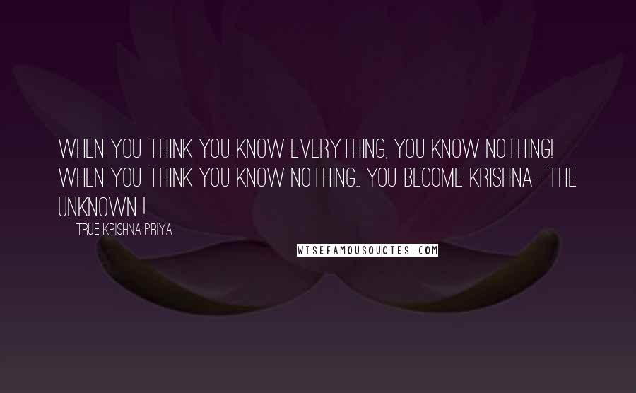 True Krishna Priya Quotes: When you think you know Everything, you know NOTHING! When you think you know Nothing.. You become KRISHNA- THE UNKNOWN !