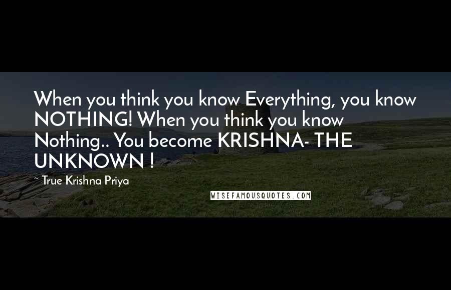 True Krishna Priya Quotes: When you think you know Everything, you know NOTHING! When you think you know Nothing.. You become KRISHNA- THE UNKNOWN !