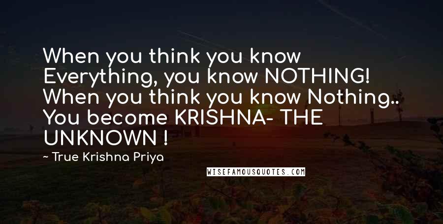 True Krishna Priya Quotes: When you think you know Everything, you know NOTHING! When you think you know Nothing.. You become KRISHNA- THE UNKNOWN !