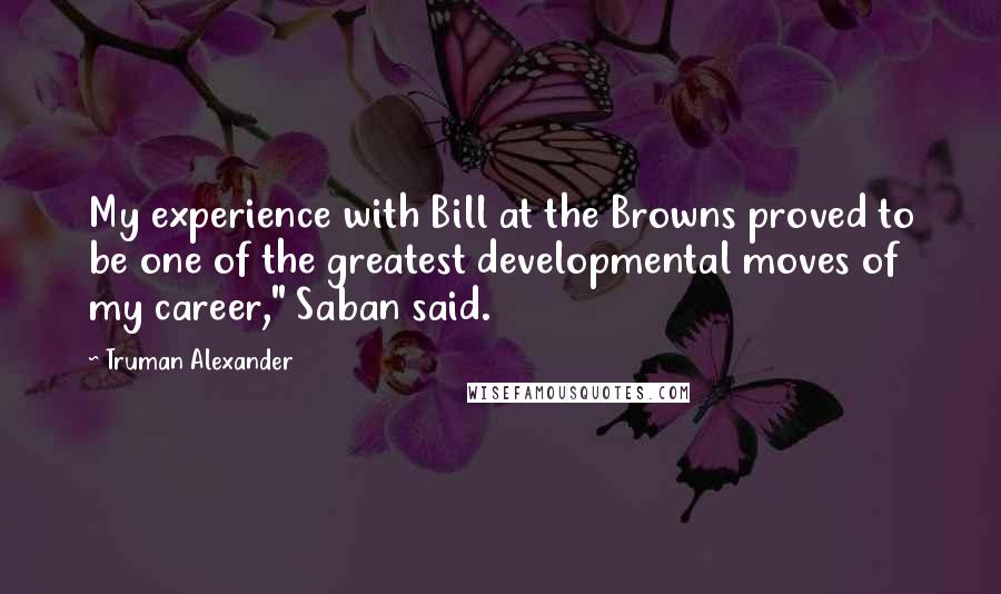 Truman Alexander Quotes: My experience with Bill at the Browns proved to be one of the greatest developmental moves of my career," Saban said.