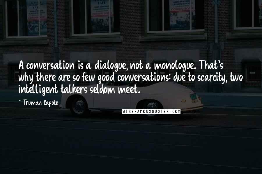 Truman Capote Quotes: A conversation is a dialogue, not a monologue. That's why there are so few good conversations: due to scarcity, two intelligent talkers seldom meet.