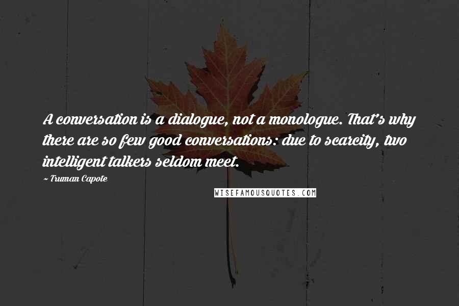 Truman Capote Quotes: A conversation is a dialogue, not a monologue. That's why there are so few good conversations: due to scarcity, two intelligent talkers seldom meet.