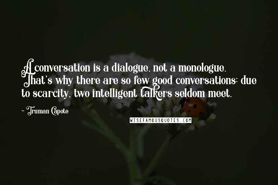 Truman Capote Quotes: A conversation is a dialogue, not a monologue. That's why there are so few good conversations: due to scarcity, two intelligent talkers seldom meet.