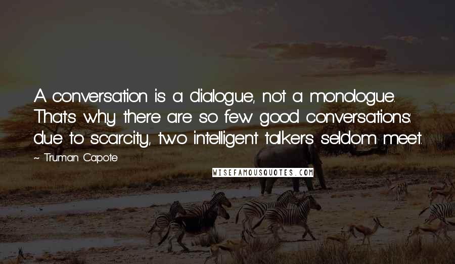 Truman Capote Quotes: A conversation is a dialogue, not a monologue. That's why there are so few good conversations: due to scarcity, two intelligent talkers seldom meet.