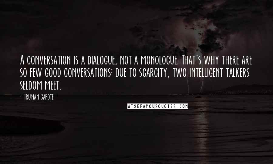 Truman Capote Quotes: A conversation is a dialogue, not a monologue. That's why there are so few good conversations: due to scarcity, two intelligent talkers seldom meet.