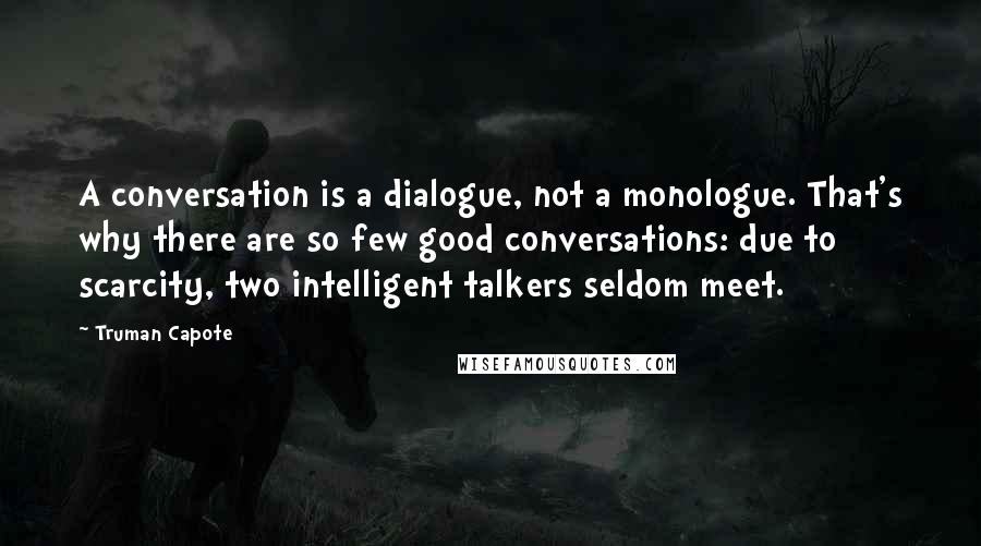 Truman Capote Quotes: A conversation is a dialogue, not a monologue. That's why there are so few good conversations: due to scarcity, two intelligent talkers seldom meet.