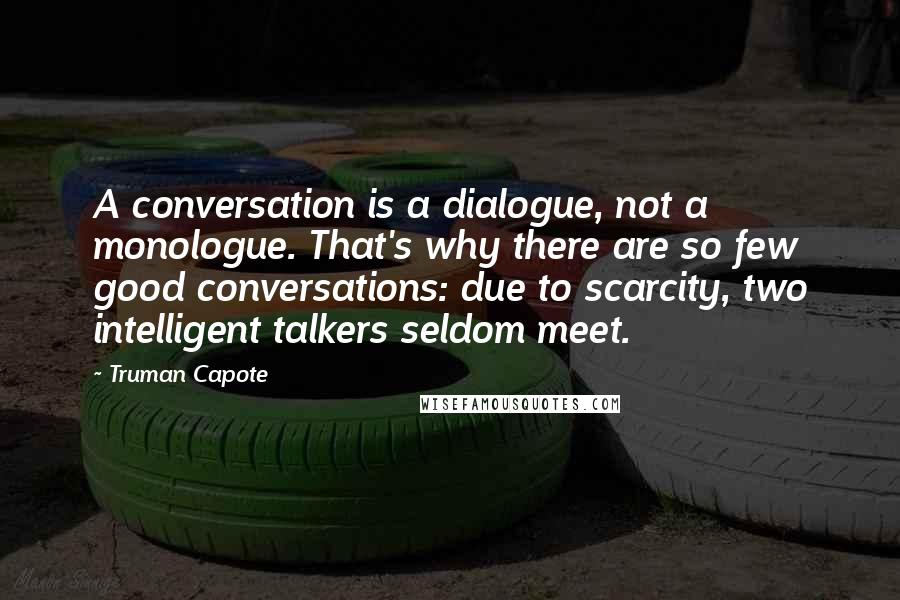 Truman Capote Quotes: A conversation is a dialogue, not a monologue. That's why there are so few good conversations: due to scarcity, two intelligent talkers seldom meet.