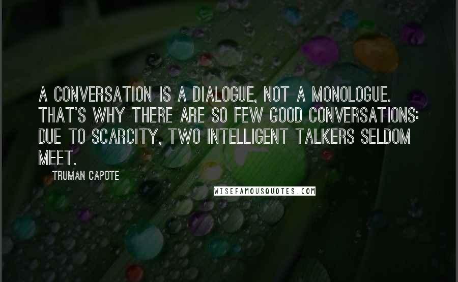 Truman Capote Quotes: A conversation is a dialogue, not a monologue. That's why there are so few good conversations: due to scarcity, two intelligent talkers seldom meet.