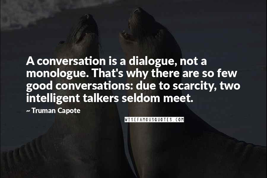 Truman Capote Quotes: A conversation is a dialogue, not a monologue. That's why there are so few good conversations: due to scarcity, two intelligent talkers seldom meet.