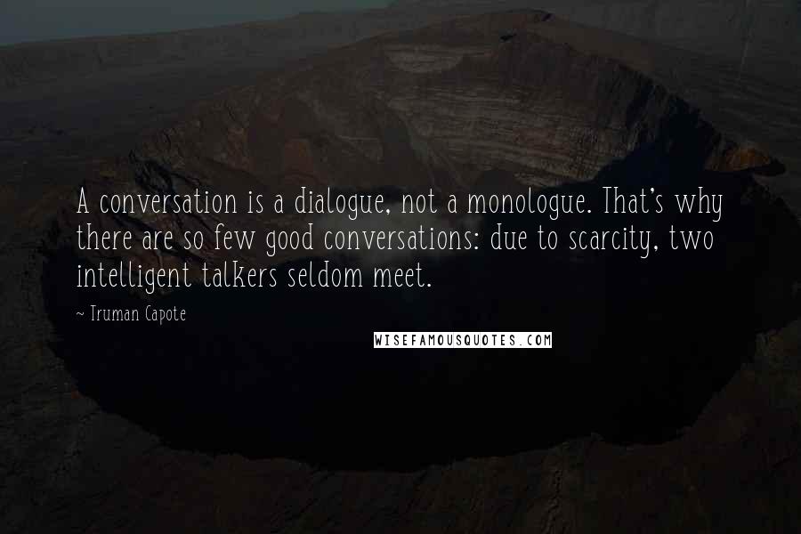 Truman Capote Quotes: A conversation is a dialogue, not a monologue. That's why there are so few good conversations: due to scarcity, two intelligent talkers seldom meet.