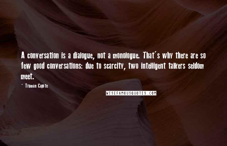 Truman Capote Quotes: A conversation is a dialogue, not a monologue. That's why there are so few good conversations: due to scarcity, two intelligent talkers seldom meet.