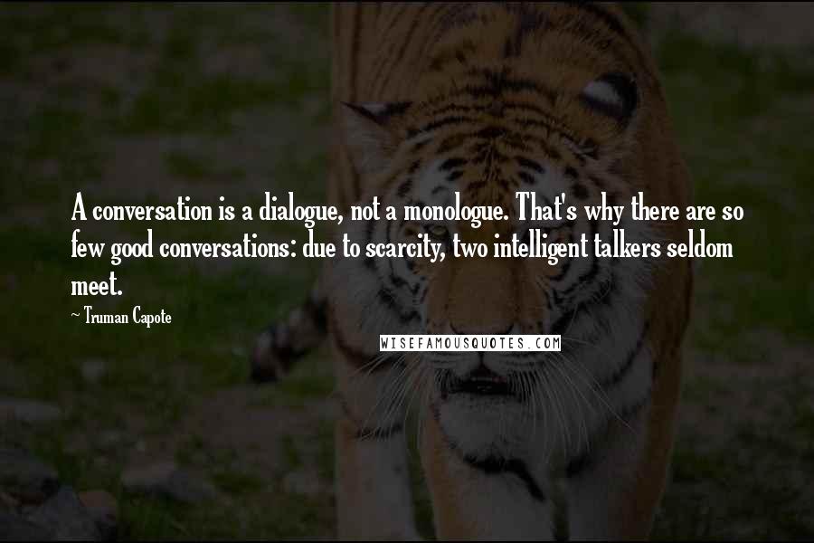 Truman Capote Quotes: A conversation is a dialogue, not a monologue. That's why there are so few good conversations: due to scarcity, two intelligent talkers seldom meet.