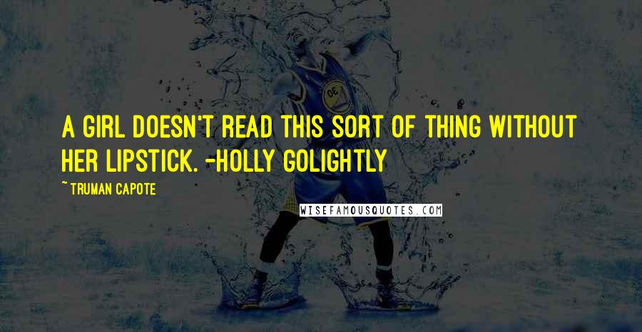 Truman Capote Quotes: A girl doesn't read this sort of thing without her lipstick. -Holly Golightly