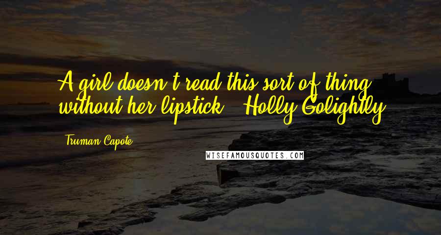 Truman Capote Quotes: A girl doesn't read this sort of thing without her lipstick. -Holly Golightly