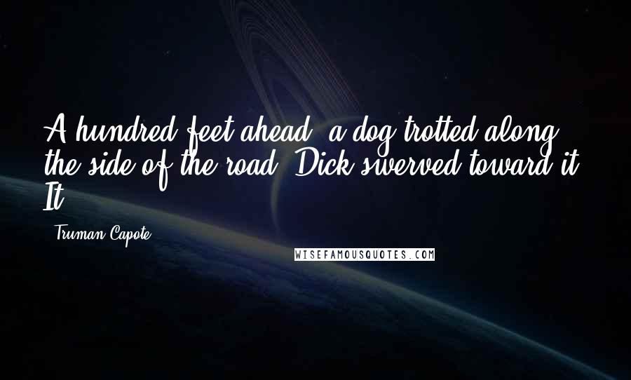 Truman Capote Quotes: A hundred feet ahead, a dog trotted along the side of the road. Dick swerved toward it. It