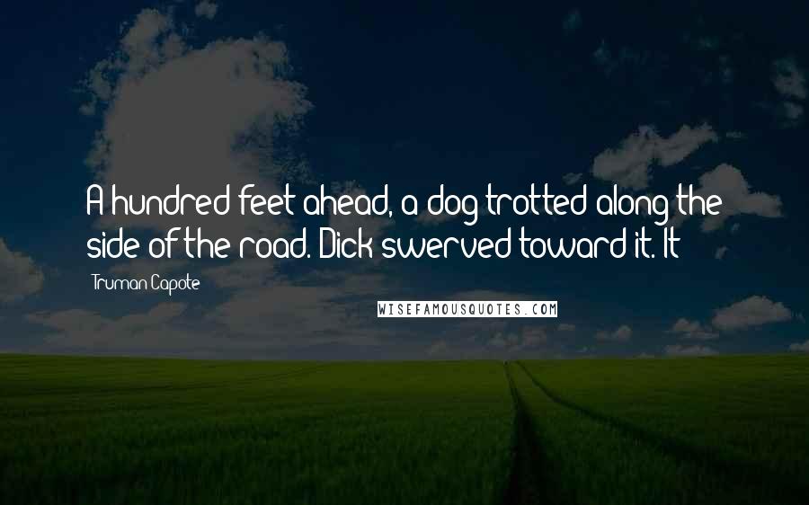 Truman Capote Quotes: A hundred feet ahead, a dog trotted along the side of the road. Dick swerved toward it. It