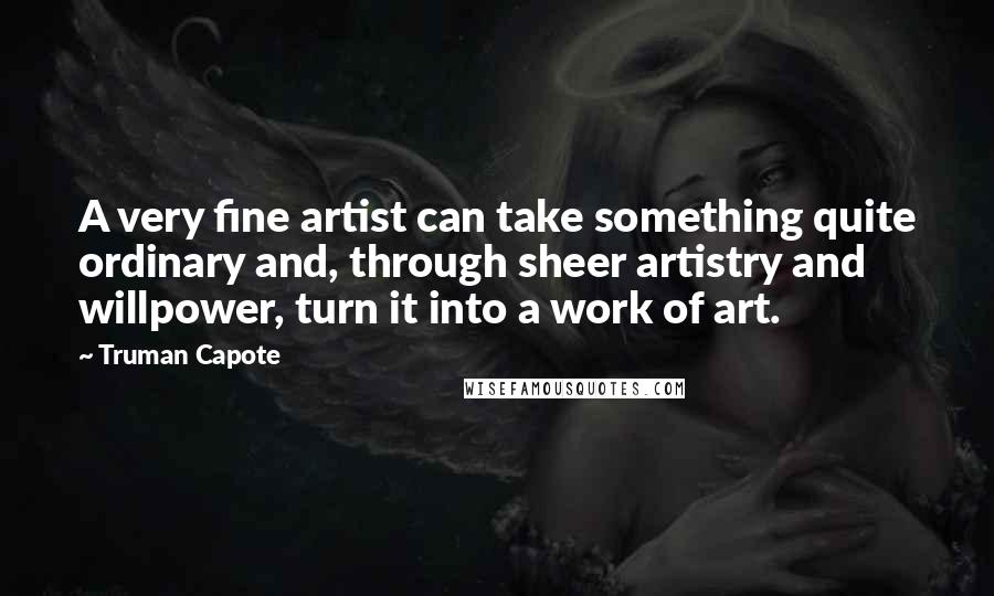 Truman Capote Quotes: A very fine artist can take something quite ordinary and, through sheer artistry and willpower, turn it into a work of art.