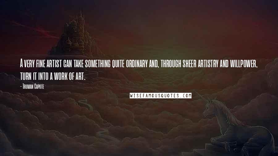 Truman Capote Quotes: A very fine artist can take something quite ordinary and, through sheer artistry and willpower, turn it into a work of art.