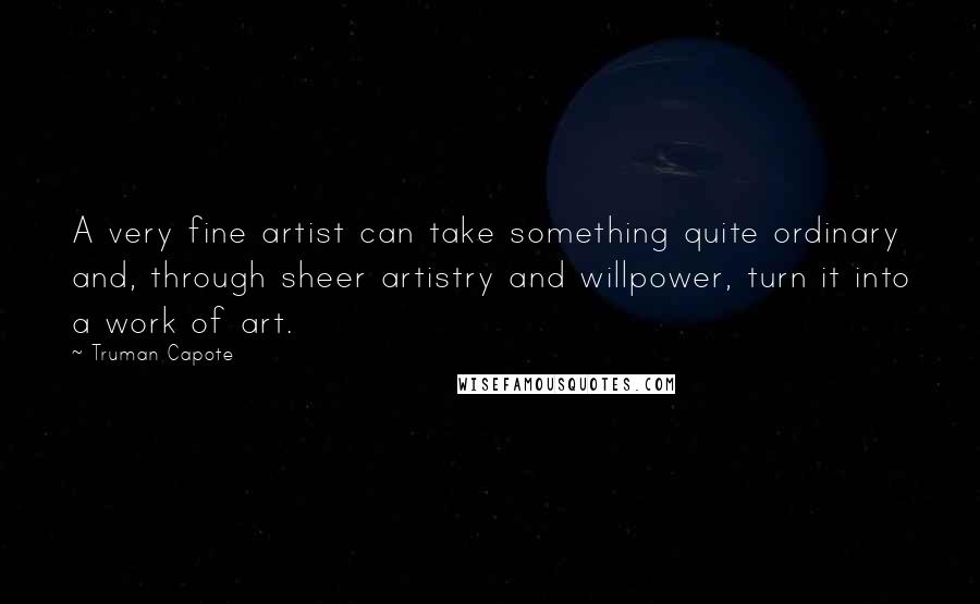 Truman Capote Quotes: A very fine artist can take something quite ordinary and, through sheer artistry and willpower, turn it into a work of art.