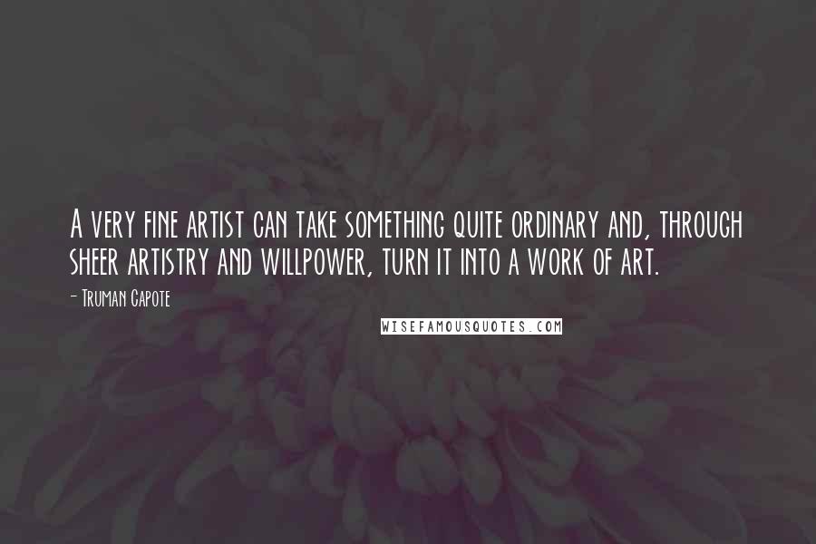 Truman Capote Quotes: A very fine artist can take something quite ordinary and, through sheer artistry and willpower, turn it into a work of art.