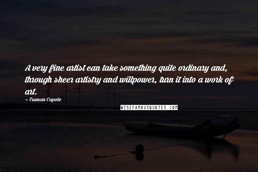 Truman Capote Quotes: A very fine artist can take something quite ordinary and, through sheer artistry and willpower, turn it into a work of art.