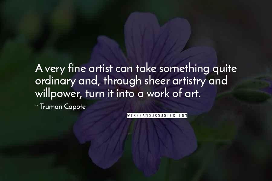 Truman Capote Quotes: A very fine artist can take something quite ordinary and, through sheer artistry and willpower, turn it into a work of art.