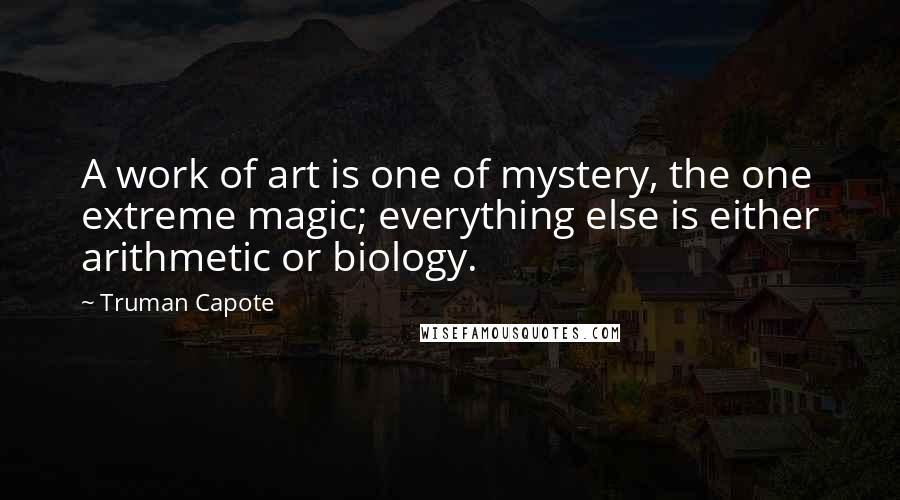 Truman Capote Quotes: A work of art is one of mystery, the one extreme magic; everything else is either arithmetic or biology.