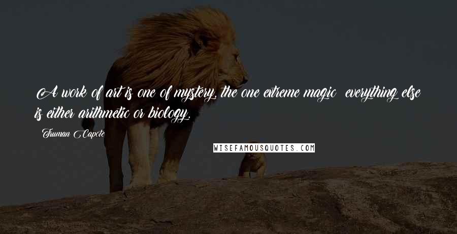 Truman Capote Quotes: A work of art is one of mystery, the one extreme magic; everything else is either arithmetic or biology.