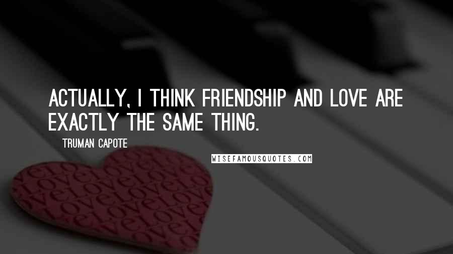 Truman Capote Quotes: Actually, I think friendship and love are exactly the same thing.