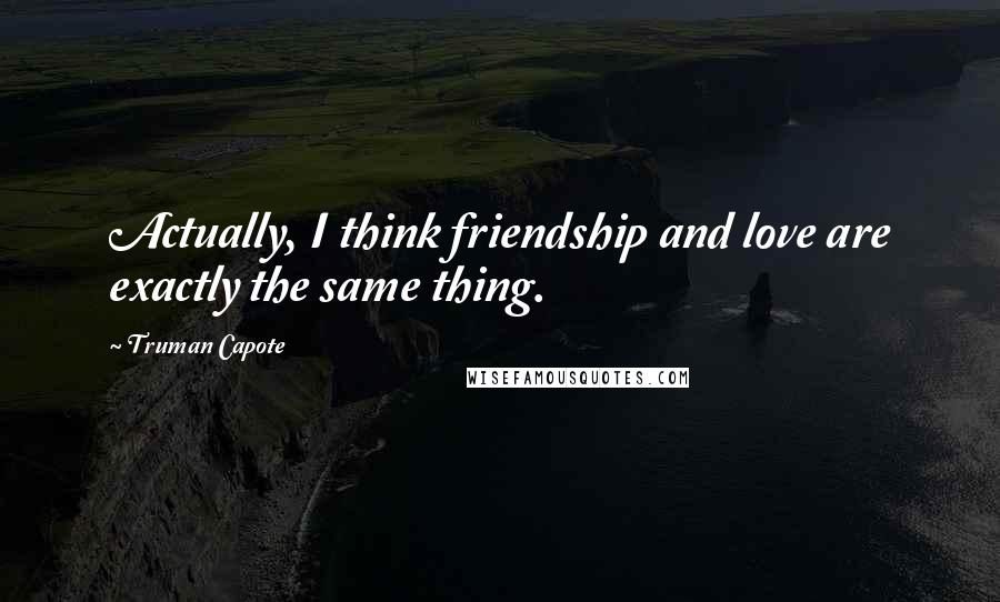 Truman Capote Quotes: Actually, I think friendship and love are exactly the same thing.