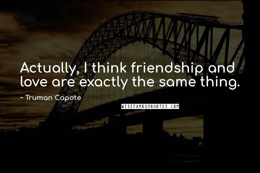 Truman Capote Quotes: Actually, I think friendship and love are exactly the same thing.