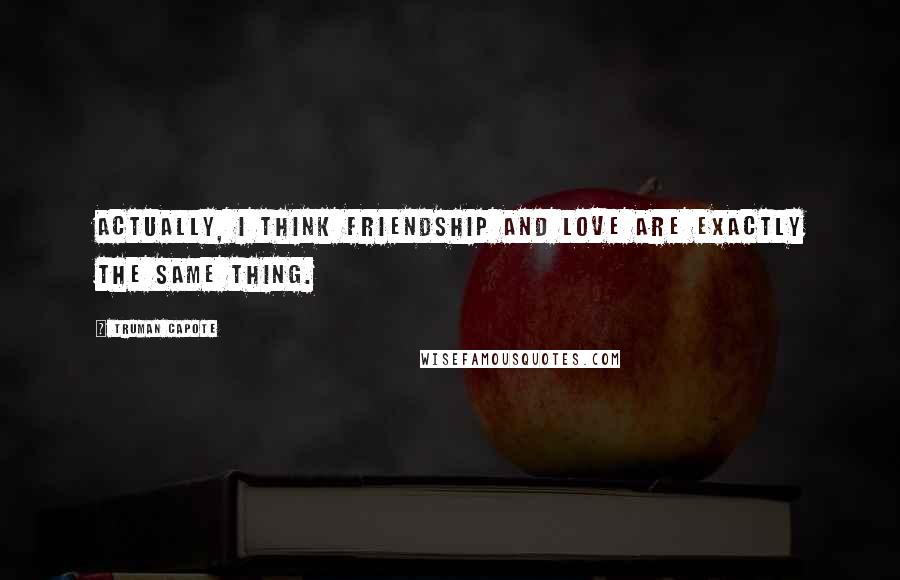 Truman Capote Quotes: Actually, I think friendship and love are exactly the same thing.