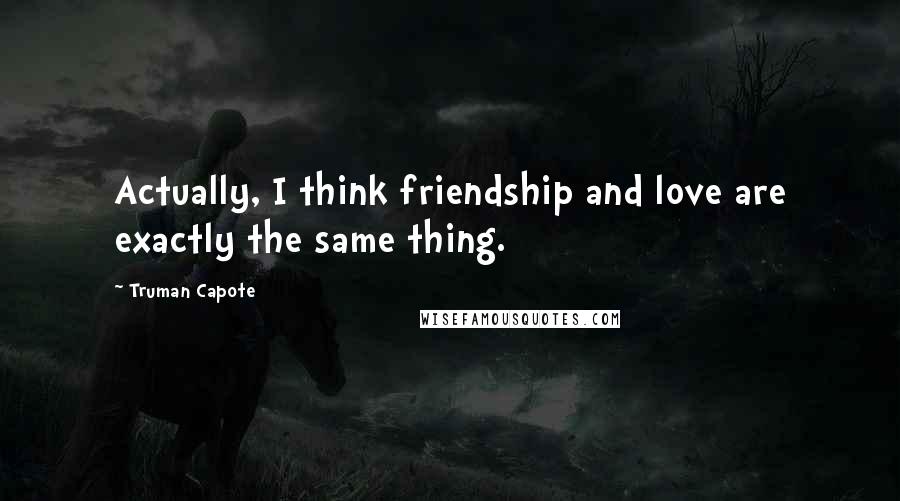 Truman Capote Quotes: Actually, I think friendship and love are exactly the same thing.
