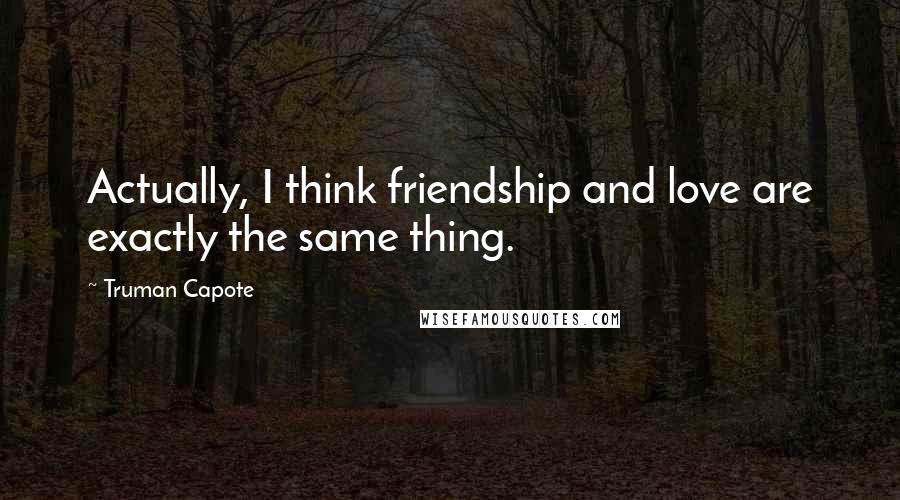 Truman Capote Quotes: Actually, I think friendship and love are exactly the same thing.