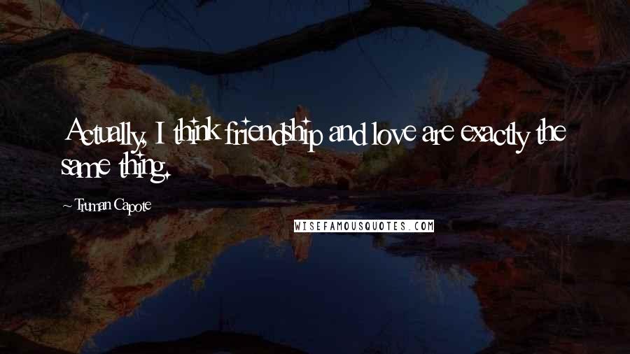 Truman Capote Quotes: Actually, I think friendship and love are exactly the same thing.